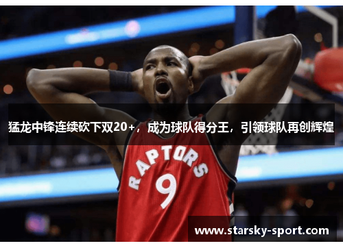 猛龙中锋连续砍下双20+，成为球队得分王，引领球队再创辉煌
