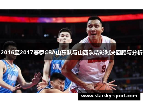 2016至2017赛季CBA山东队与山西队精彩对决回顾与分析