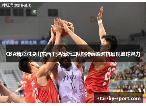 CBA精彩对决山东西王迎战浙江队期待巅峰对抗展现篮球魅力