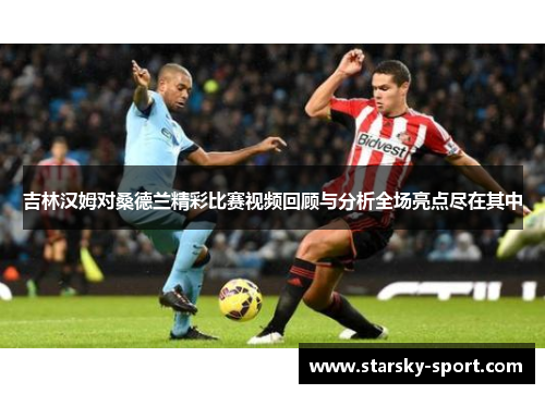 吉林汉姆对桑德兰精彩比赛视频回顾与分析全场亮点尽在其中