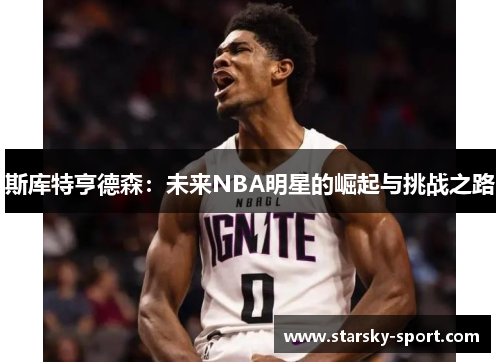 斯库特亨德森：未来NBA明星的崛起与挑战之路