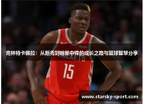 克林特卡佩拉：从新秀到明星中锋的成长之路与篮球智慧分享
