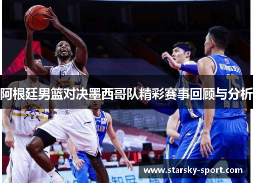 阿根廷男篮对决墨西哥队精彩赛事回顾与分析