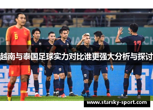 越南与泰国足球实力对比谁更强大分析与探讨